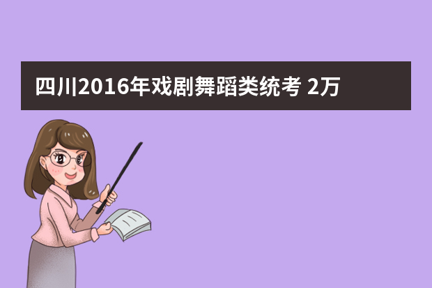 四川2016年戏剧舞蹈类统考 2万多人报考 川剧16人
